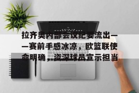 乐鱼-拉齐奥内部会议纪要流出——赛前手感冰凉，欧篮联使命明确，资深球员宣示担当(拉齐奥对ac米兰)