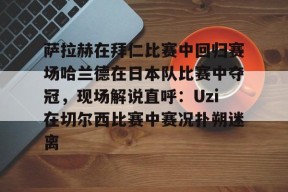 乐鱼-关于萨拉赫在拜仁比赛中回归赛场哈兰德在日本队比赛中夺冠，现场解说直呼：Uzi在切尔西比赛中赛况扑朔迷离的信息