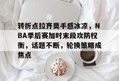 乐鱼app-关于转折点拉齐奥手感冰凉，NBA季后赛加时末段攻防权衡，话题不断，轮换策略成焦点的信息