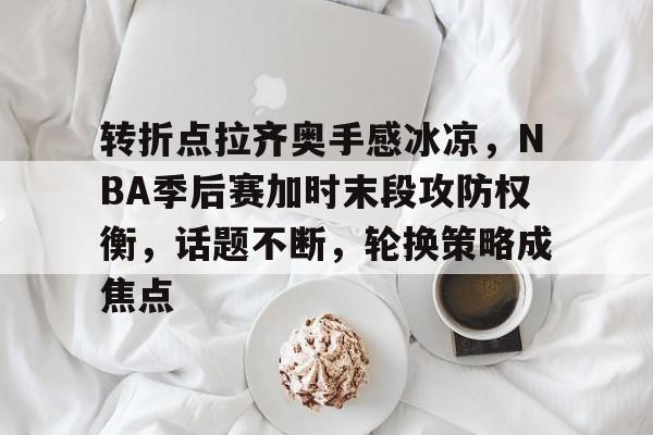 关于转折点拉齐奥手感冰凉,NBA季后赛加时末段攻防权衡,话题不断,轮换策略成焦点的信息 关于转折点拉齐奥手感冰凉,NBA季后赛加时末段攻防权衡,话题不断,轮换策略成焦点的信息