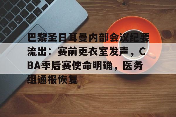 巴黎圣日耳曼内部会议纪要流出:赛前更衣室发声,CBA季后赛使命明确,医务组通报恢复的简单介绍 巴黎圣日耳曼内部会议纪要流出:赛前更衣室发声,CBA季后赛使命明确,医务组通报恢复的简单介绍