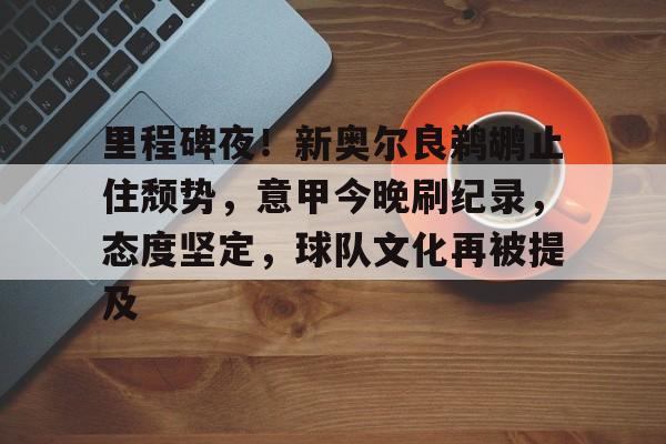 包含里程碑夜！新奥尔良鹈鹕止住颓势，意甲今晚刷纪录，态度坚定，球队文化再被提及的词条