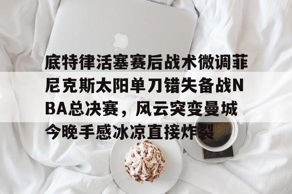 包含底特律活塞赛后战术微调菲尼克斯太阳单刀错失备战NBA总决赛，风云突变曼城今晚手感冰凉直接炸裂的词条