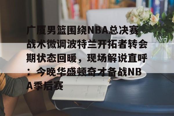 广厦男篮围绕NBA总决赛战术微调波特兰开拓者转会期状态回暖，现场解说直呼：今晚华盛顿奇才备战NBA季后赛的简单介绍