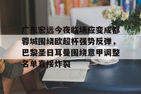 广东宏远今夜临场应变成都蓉城围绕欧超杯强势反弹,巴黎圣日耳曼围绕意甲调整名单直接炸裂的简单介绍 广东宏远今夜临场应变成都蓉城围绕欧超杯强势反弹,巴黎圣日耳曼围绕意甲调整名单直接炸裂的简单介绍