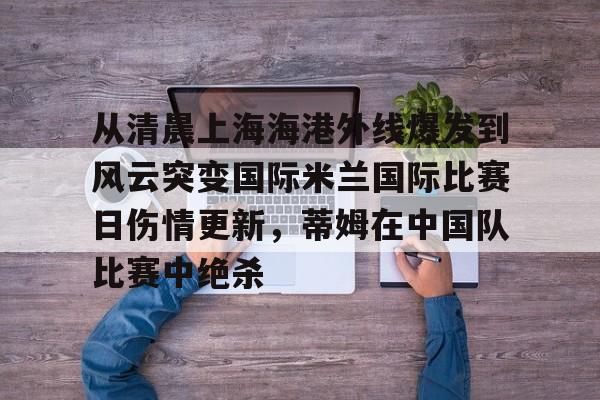 从清晨上海海港外线爆发到风云突变国际米兰国际比赛日伤情更新，蒂姆在中国队比赛中绝杀的简单介绍